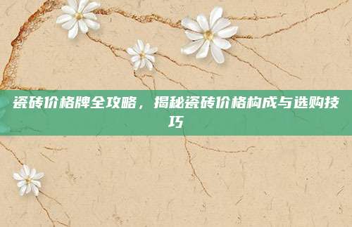 瓷砖价格牌全攻略，揭秘瓷砖价格构成与选购技巧