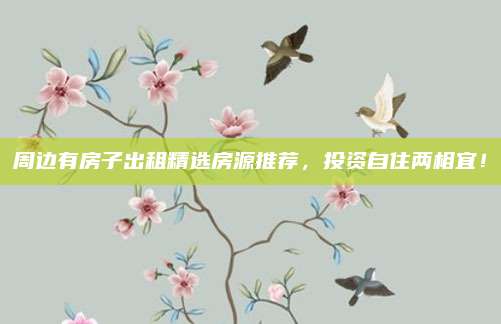 周边有房子出租精选房源推荐，投资自住两相宜！