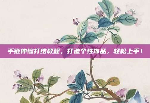 手链伸缩打结教程，打造个性饰品，轻松上手！