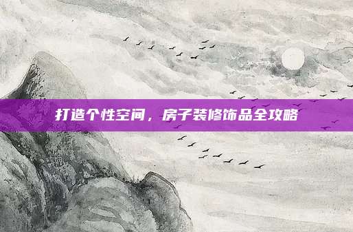 打造个性空间，房子装修饰品全攻略