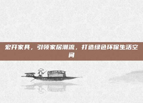 宏开家具，引领家居潮流，打造绿色环保生活空间