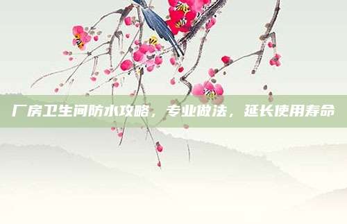 厂房卫生间防水攻略，专业做法，延长使用寿命