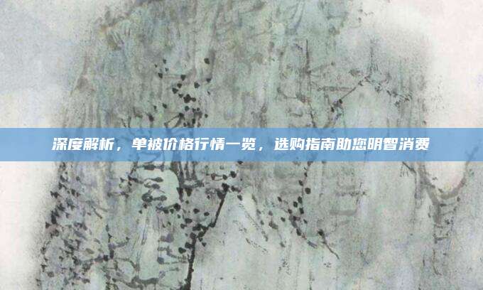 深度解析，单被价格行情一览，选购指南助您明智消费