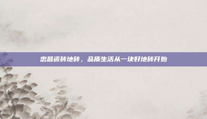 忠昌瓷砖地砖，品质生活从一块好地砖开始