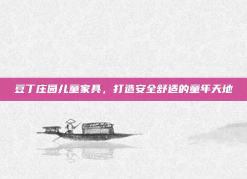 豆丁庄园儿童家具，打造安全舒适的童年天地