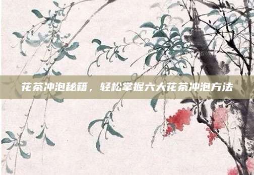 花茶冲泡秘籍，轻松掌握六大花茶冲泡方法