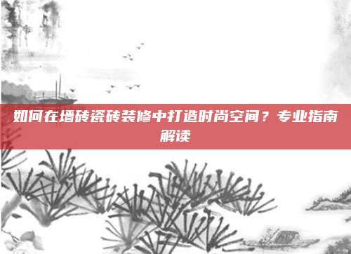 如何在墙砖瓷砖装修中打造时尚空间？专业指南解读