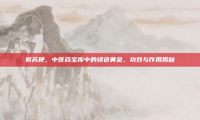 紫苏梗，中医药宝库中的绿色黄金，功效与作用揭秘