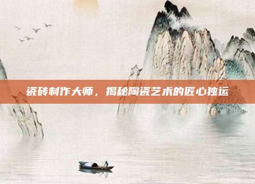瓷砖制作大师，揭秘陶瓷艺术的匠心独运