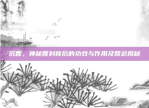 沉香，神秘香料背后的功效与作用及禁忌揭秘