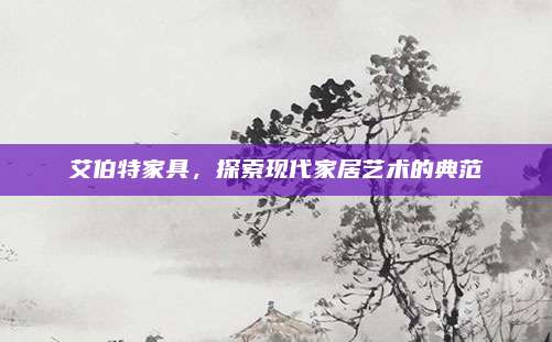 艾伯特家具，探索现代家居艺术的典范