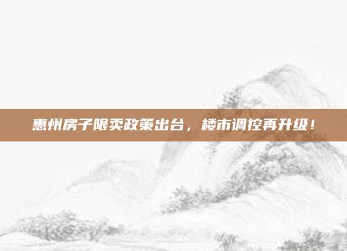 惠州房子限卖政策出台，楼市调控再升级！