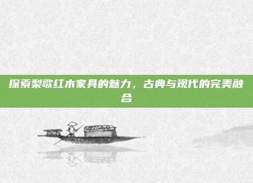 探索梨歌红木家具的魅力，古典与现代的完美融合