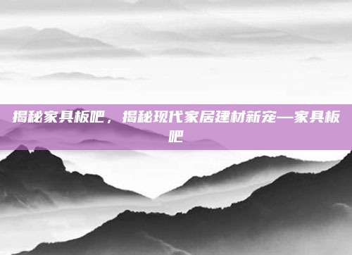 揭秘家具板吧，揭秘现代家居建材新宠—家具板吧