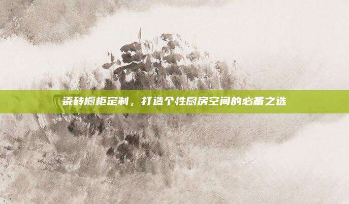 瓷砖橱柜定制，打造个性厨房空间的必备之选