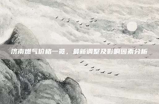 济南燃气价格一览，最新调整及影响因素分析