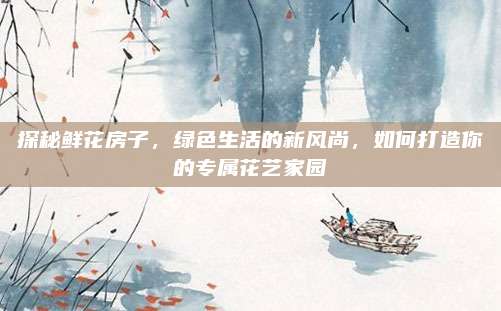 探秘鲜花房子，绿色生活的新风尚，如何打造你的专属花艺家园