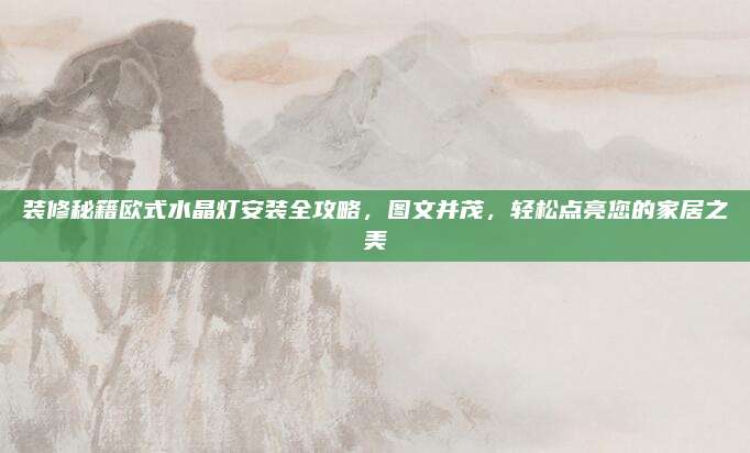 装修秘籍欧式水晶灯安装全攻略，图文并茂，轻松点亮您的家居之美