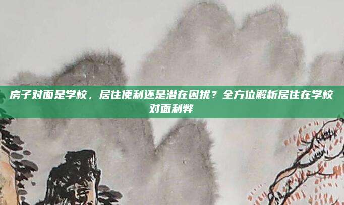 房子对面是学校，居住便利还是潜在困扰？全方位解析居住在学校对面利弊