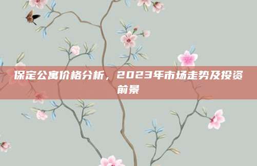 保定公寓价格分析，2023年市场走势及投资前景