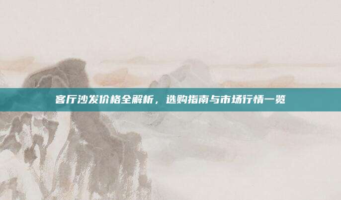 客厅沙发价格全解析，选购指南与市场行情一览