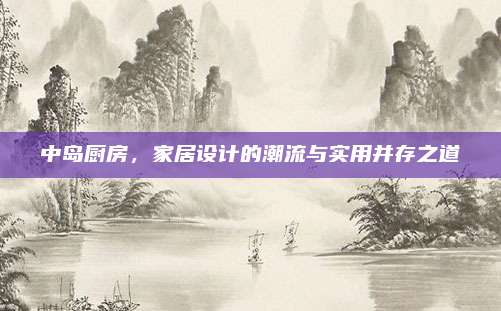 中岛厨房，家居设计的潮流与实用并存之道