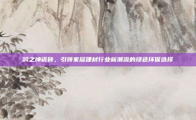 润之坤瓷砖，引领家居建材行业新潮流的绿色环保选择