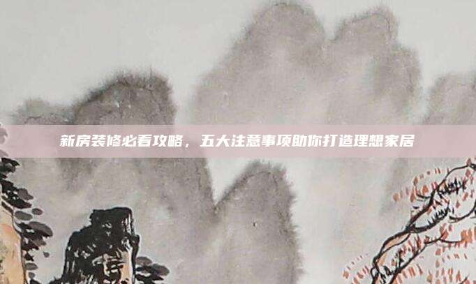 新房装修必看攻略，五大注意事项助你打造理想家居