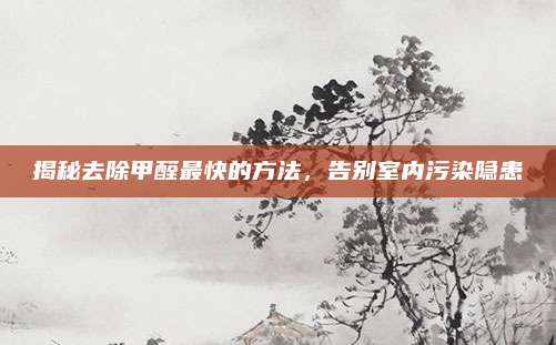 揭秘去除甲醛最快的方法，告别室内污染隐患