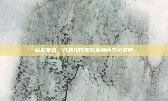 林韵家具，打造现代家居生活的艺术空间