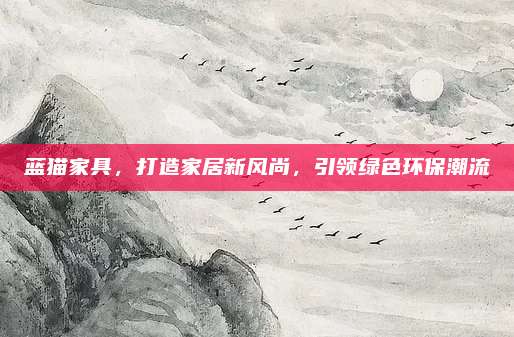 蓝猫家具，打造家居新风尚，引领绿色环保潮流