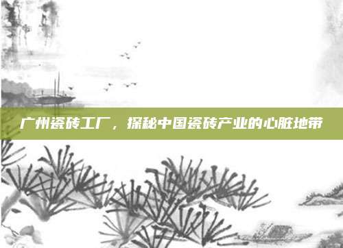 广州瓷砖工厂，探秘中国瓷砖产业的心脏地带