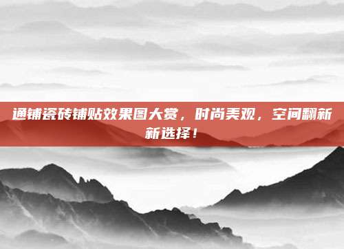 通铺瓷砖铺贴效果图大赏，时尚美观，空间翻新新选择！