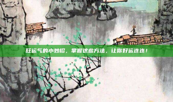 旺运气的小妙招，掌握这些方法，让你好运连连！