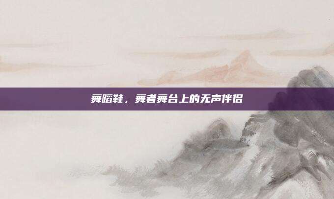 舞蹈鞋，舞者舞台上的无声伴侣