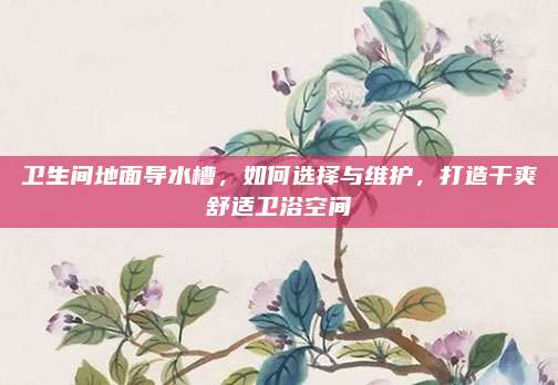 卫生间地面导水槽，如何选择与维护，打造干爽舒适卫浴空间