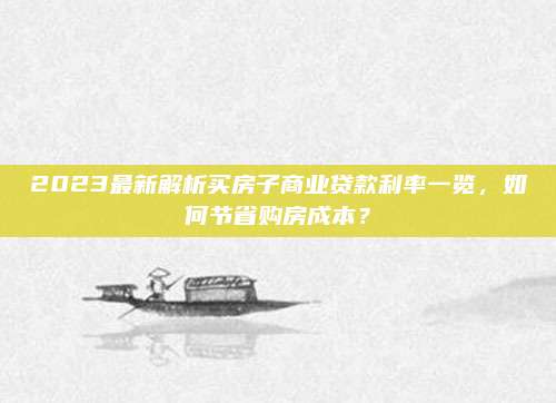 2023最新解析买房子商业贷款利率一览，如何节省购房成本？