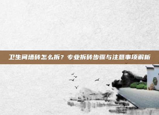 卫生间墙砖怎么拆？专业拆砖步骤与注意事项解析