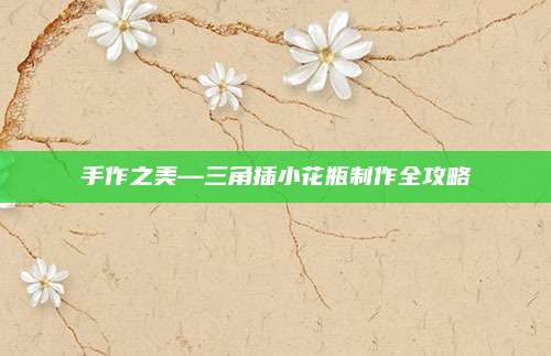 手作之美—三角插小花瓶制作全攻略