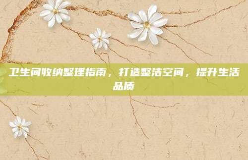 卫生间收纳整理指南，打造整洁空间，提升生活品质