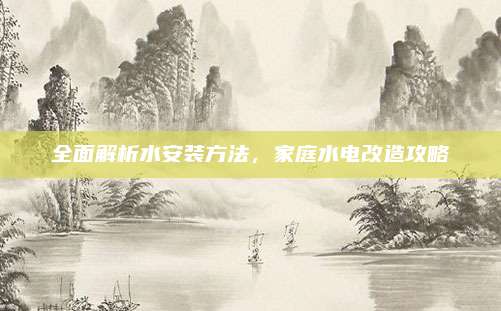全面解析水安装方法，家庭水电改造攻略
