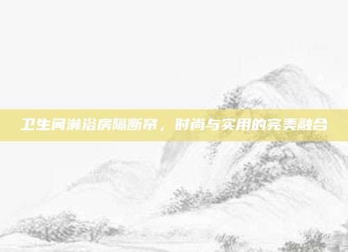 卫生间淋浴房隔断帘，时尚与实用的完美融合