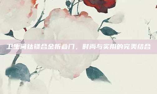 卫生间钛镁合金折叠门，时尚与实用的完美结合