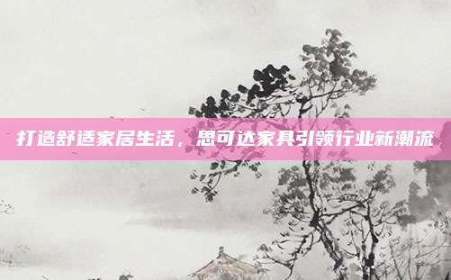 打造舒适家居生活，思可达家具引领行业新潮流