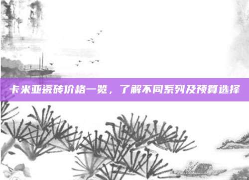 卡米亚瓷砖价格一览，了解不同系列及预算选择