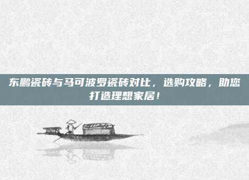 东鹏瓷砖与马可波罗瓷砖对比，选购攻略，助您打造理想家居！