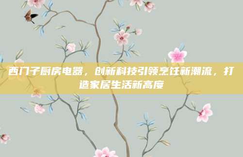 西门子厨房电器，创新科技引领烹饪新潮流，打造家居生活新高度