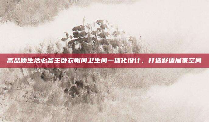 高品质生活必备主卧衣帽间卫生间一体化设计，打造舒适居家空间