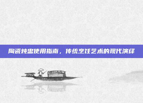 陶瓷炖盅使用指南，传统烹饪艺术的现代演绎