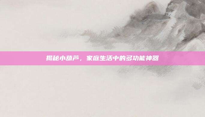 揭秘小葫芦，家庭生活中的多功能神器